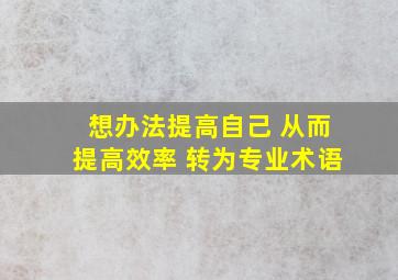 想办法提高自己 从而提高效率 转为专业术语